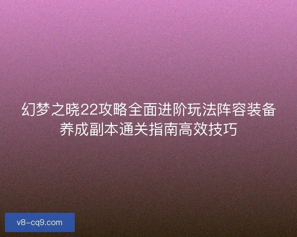 幻梦之晓22攻略全面进阶玩法阵容装备养成副本通关指南高效技巧