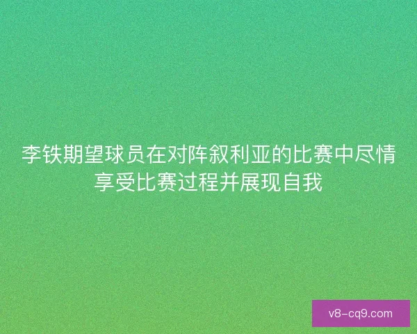 李铁期望球员在对阵叙利亚的比赛中尽情享受比赛过程并展现自我